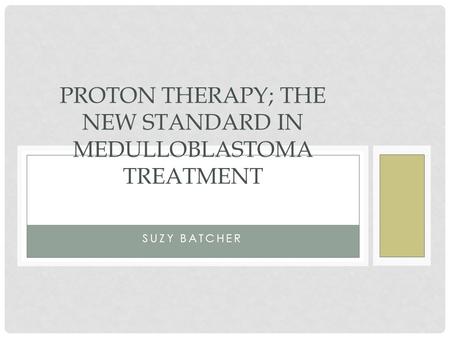 SUZY BATCHER PROTON THERAPY; THE NEW STANDARD IN MEDULLOBLASTOMA TREATMENT.