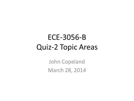 ECE-3056-B Quiz-2 Topic Areas John Copeland March 28, 2014.