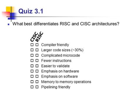 Quiz 3.1  Compiler friendly  Larger code sizes (~30%)  Complicated microcode  Fewer instructions  Easier to validate  Emphasis on hardware.