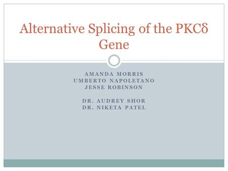 AMANDA MORRIS UMBERTO NAPOLETANO JESSE ROBINSON DR. AUDREY SHOR DR. NIKETA PATEL Alternative Splicing of the PKCδ Gene.