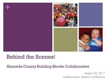 + Behind the Scenes! Alameda County Building Blocks Collaborative August 25, 2011 Collaboration Matters Conference.