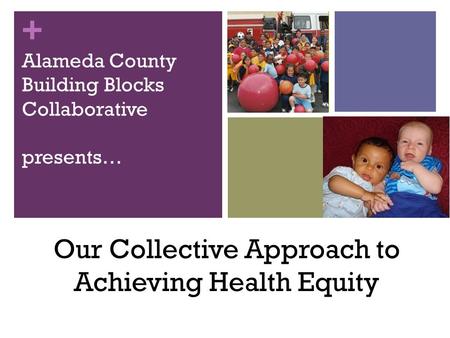 + Alameda County Building Blocks Collaborative presents… Our Collective Approach to Achieving Health Equity.