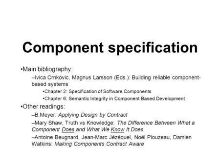 Component specification Main bibliography: –Ivica Crnkovic, Magnus Larsson (Eds.): Building reliable component- based systems Chapter 2: Specification.