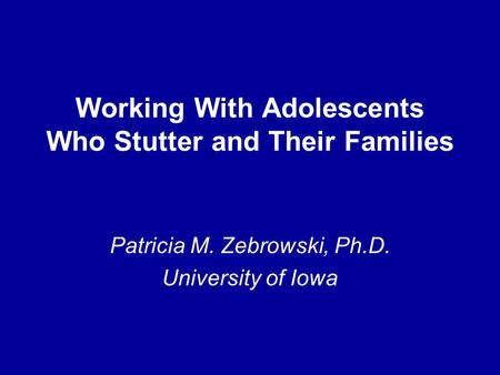 Working With Adolescents Who Stutter and Their Families Patricia M. Zebrowski, Ph.D. University of Iowa.