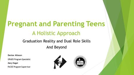 Pregnant and Parenting Teens A Holistic Approach Graduation Reality and Dual Role Skills And Beyond Denise Mileson GRADS Program Specialist Mary Nagel.