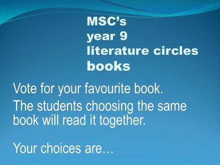 Vote for your favourite book. The students choosing the same book will read it together. Your choices are… MSC’s year 9 literature circles books.