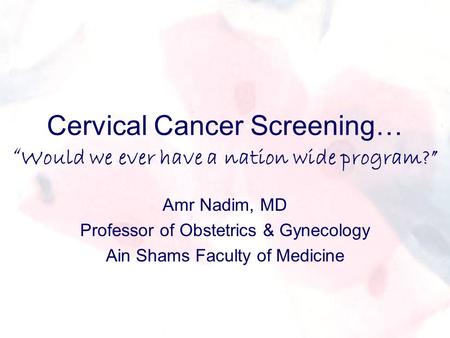 Cervical Cancer Screening… “ Would we ever have a nation wide program?” Amr Nadim, MD Professor of Obstetrics & Gynecology Ain Shams Faculty of Medicine.