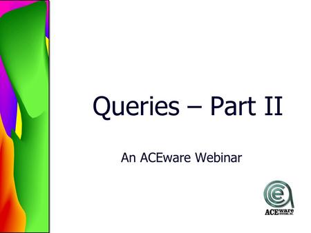 Queries – Part II An ACEware Webinar. Today’s Agenda Editing a Query –Switching Query Elements –Moving Query Elements –Bracketing Copy a Query Renaming.