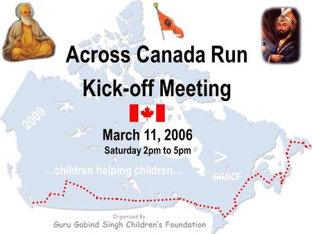 Across Canada Run Kick-off Meeting March 11, 2006 Saturday 2pm to 5pm Organized By: Guru Gobind Singh Children’s Foundation …children helping children…