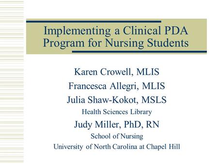 Implementing a Clinical PDA Program for Nursing Students Karen Crowell, MLIS Francesca Allegri, MLIS Julia Shaw-Kokot, MSLS Health Sciences Library Judy.