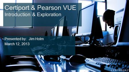 Certiport & Pearson VUE Introduction & Exploration Presented by: Jim Holm March 12, 2013.