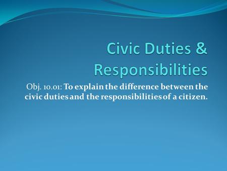 Obj. 10.01: To explain the difference between the civic duties and the responsibilities of a citizen.