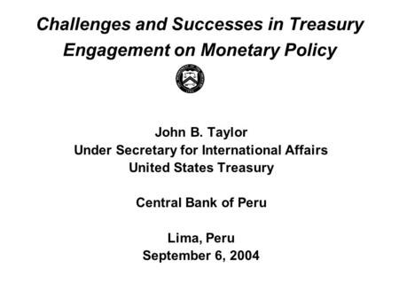 Challenges and Successes in Treasury Engagement on Monetary Policy John B. Taylor Under Secretary for International Affairs United States Treasury Central.