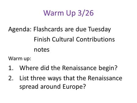 Warm Up 3/26 Agenda: Flashcards are due Tuesday Finish Cultural Contributions notes Warm up: 1.Where did the Renaissance begin? 2.List three ways that.