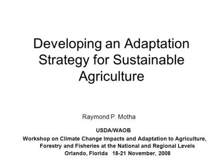 Developing an Adaptation Strategy for Sustainable Agriculture Raymond P. Motha USDA/WAOB Workshop on Climate Change Impacts and Adaptation to Agriculture,