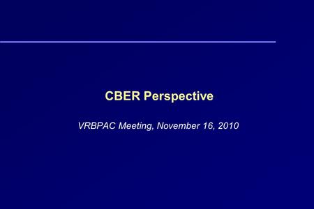 CBER Perspective VRBPAC Meeting, November 16, 2010.