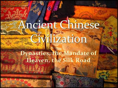 Dynasties, the Mandate of Heaven, the Silk Road Chinese civilization extends backwards in history in an unbroken chain for nearly four thousand years.