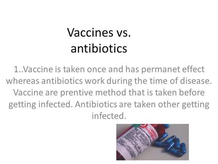 Vaccines vs. antibiotics 1..Vaccine is taken once and has permanet effect whereas antibiotics work during the time of disease. Vaccine are prentive method.