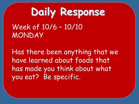 Week of 10/6 – 10/10 MONDAY Has there been anything that we have learned about foods that has made you think about what you eat? Be specific.