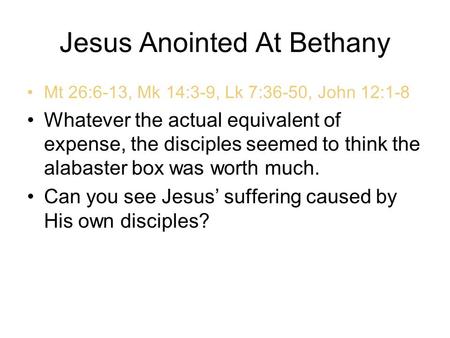 Jesus Anointed At Bethany Mt 26:6-13, Mk 14:3-9, Lk 7:36-50, John 12:1-8 Whatever the actual equivalent of expense, the disciples seemed to think the alabaster.