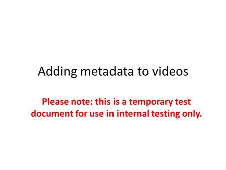 Adding metadata to videos Please note: this is a temporary test document for use in internal testing only.