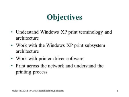 Guide to MCSE 70-270, Second Edition, Enhanced1 Objectives Understand Windows XP print terminology and architecture Work with the Windows XP print subsystem.