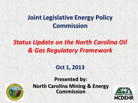 Joint Legislative Energy Policy Commission Status Update on the North Carolina Oil & Gas Regulatory Framework Oct 1, 2013 Presented by: North Carolina.