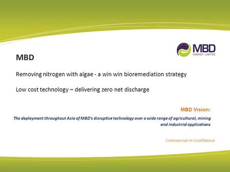 MBD Removing nitrogen with algae - a win win bioremediation strategy Low cost technology – delivering zero net discharge Commercial-In-Confidence MBD Vision: