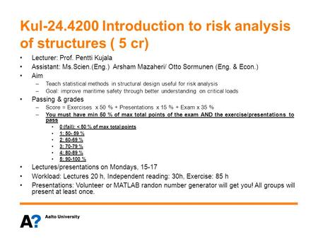 Kul-24.4200 Introduction to risk analysis of structures ( 5 cr) Lecturer: Prof. Pentti Kujala Assistant: Ms.Scien.(Eng.) Arsham Mazaheri/ Otto Sormunen.