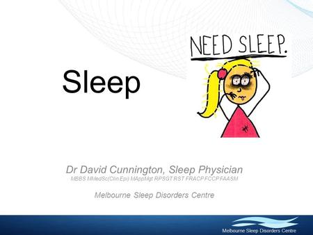 Melbourne Sleep Disorders Centre Sleep Dr David Cunnington, Sleep Physician MBBS MMedSc(Clin Epi) MAppMgt RPSGT RST FRACP FCCP FAASM Melbourne Sleep Disorders.