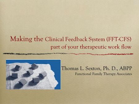 Making the Clinical Feedback System (FFT-CFS) part of your therapeutic work flow Thomas L. Sexton, Ph. D., ABPP Functional Family Therapy Associates.