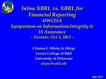 Skip 2013 Inline XBRL vs. XBRL for Financial Reporting UWCISA Symposium on Information Integrity & IS Assurance - Toronto, Oct 3, 2013 - Clinton E. White,