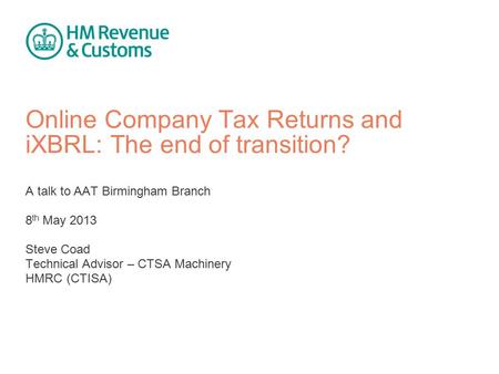 Online Company Tax Returns and iXBRL: The end of transition? A talk to AAT Birmingham Branch 8 th May 2013 Steve Coad Technical Advisor – CTSA Machinery.