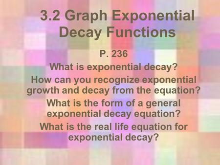 3.2 Graph Exponential Decay Functions P. 236 What is exponential decay? How can you recognize exponential growth and decay from the equation? What is the.