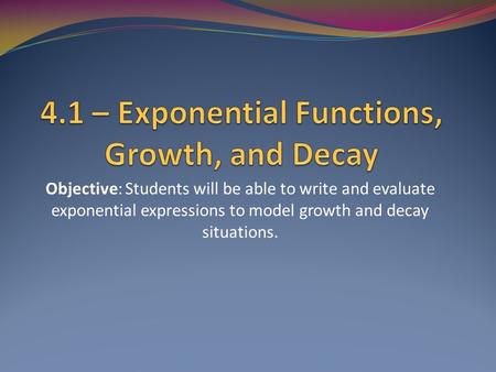 Objective: Students will be able to write and evaluate exponential expressions to model growth and decay situations.