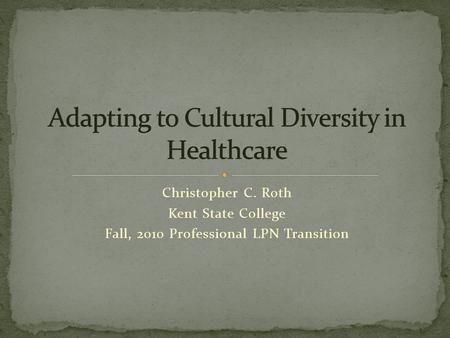 Christopher C. Roth Kent State College Fall, 2010 Professional LPN Transition.