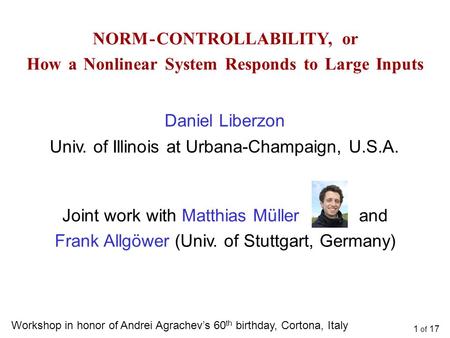 1 of 17 NORM - CONTROLLABILITY, or How a Nonlinear System Responds to Large Inputs Daniel Liberzon Univ. of Illinois at Urbana-Champaign, U.S.A. Workshop.