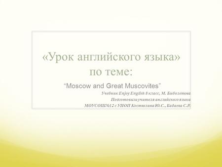 «Урок английского языка» по теме: “Moscow and Great Muscovites” Учебник Enjoy English 8 класс, М. Биболетова Подготовили учителя английского языка МОУСОШ№12.