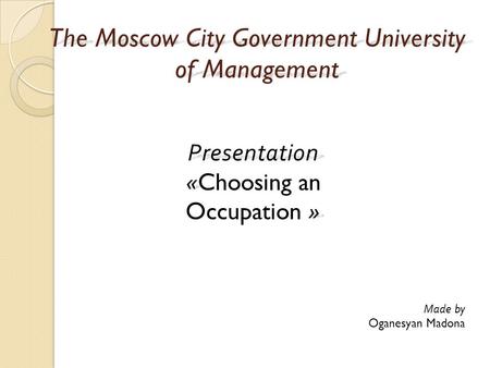 The Moscow City Government University of Management Presentation « » Presentation «Choosing an Occupation » Made by Oganesyan Madona.