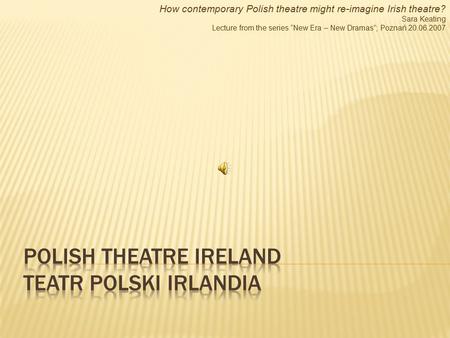 How contemporary Polish theatre might re-imagine Irish theatre? Sara Keating Lecture from the series “New Era – New Dramas”; Poznań 20.06.2007.