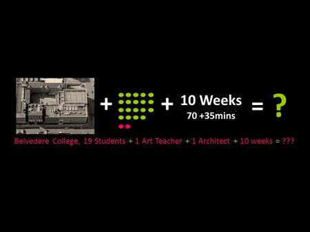 Belvedere College, 19 Students + 1 Art Teacher + 1 Architect + 10 weeks = ??? 10 Weeks 70 +35mins ++ = ?