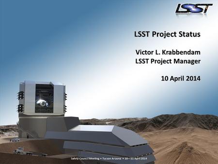 Safety Council Meeting Tucson Arizona 10 – 11 April 2014 1 Safety Council Meeting Tucson Arizona 10 – 11 April 2014 LSST Project Status Victor L. Krabbendam.