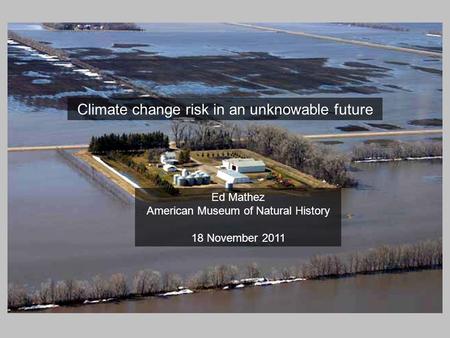 Climate change risk in an unknowable future Ed Mathez American Museum of Natural History 18 November 2011.