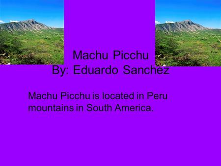 Machu Picchu By: Eduardo Sanchez Machu Picchu is located in Peru mountains in South America.