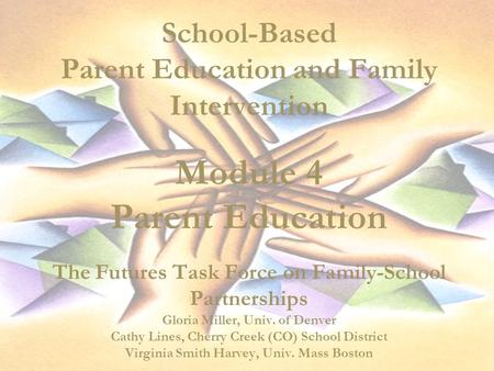 School-Based Parent Education and Family Intervention Module 4 Parent Education The Futures Task Force on Family-School Partnerships Gloria Miller, Univ.