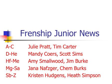 Frenship Junior News A-CJulie Pratt, Tim Carter D-HeMandy Coers, Scott Sims Hf-MeAmy Smallwood, Jim Burke Mg-SaJana Nafzger, Chem Burks Sb-ZKristen Hudgens,