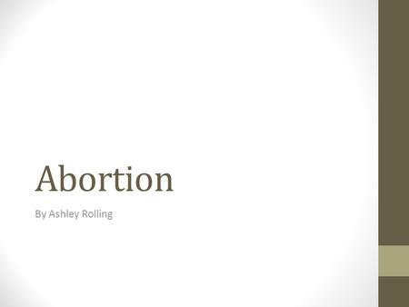 Abortion By Ashley Rolling. What is Abortion? Is the termination of pregnancy by the removal or expulsion from the uterus of a fetus or embryo prior to.