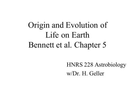 Origin and Evolution of Life on Earth Bennett et al. Chapter 5 HNRS 228 Astrobiology w/Dr. H. Geller.