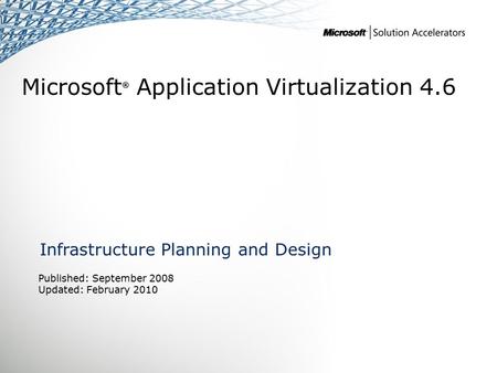 Microsoft ® Application Virtualization 4.6 Infrastructure Planning and Design Published: September 2008 Updated: February 2010.