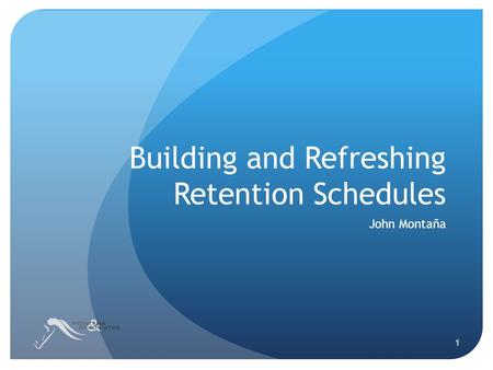 Building and Refreshing Retention Schedules John Montaña 1.